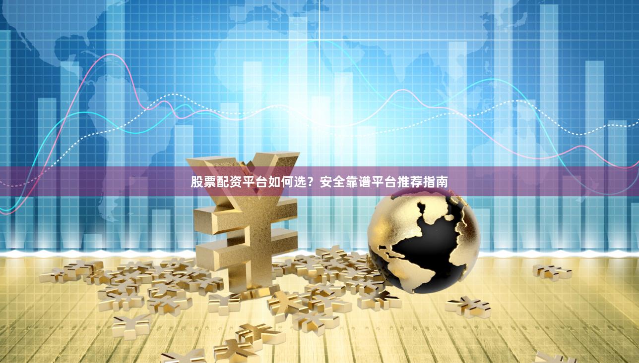 股票配资平台如何选?安全靠谱平台推荐指南